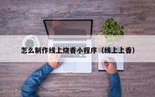 钦州怎么制作线上烧香小程序（线上上香）