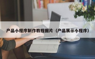 钦州产品小程序制作教程图片（产品展示小程序）