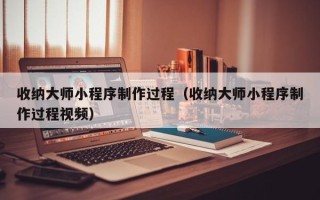 钦州收纳大师小程序制作过程（收纳大师小程序制作过程视频）