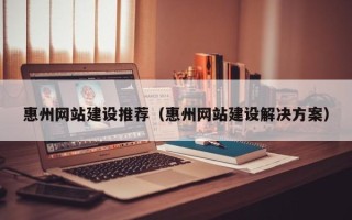 钦州惠州网站建设推荐（惠州网站建设解决方案）