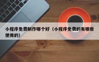 钦州小程序免费制作哪个好（小程序免费的有哪些使用的）