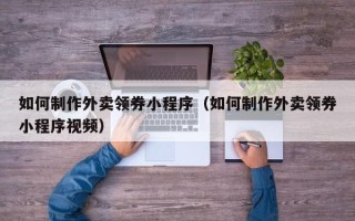 钦州如何制作外卖领券小程序（如何制作外卖领券小程序视频）