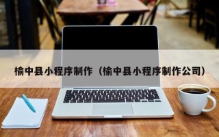 钦州榆中县小程序制作（榆中县小程序制作公司）