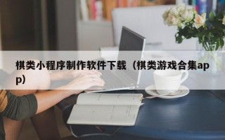 钦州棋类小程序制作软件下载（棋类游戏合集app）