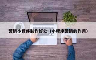 钦州营销小程序制作好处（小程序营销的作用）