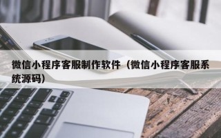 钦州微信小程序客服制作软件（微信小程序客服系统源码）
