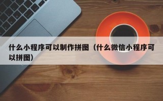 钦州什么小程序可以制作拼图（什么微信小程序可以拼图）