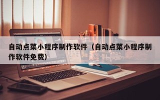 钦州自动点菜小程序制作软件（自动点菜小程序制作软件免费）